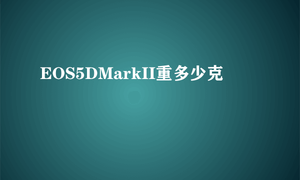 EOS5DMarkII重多少克