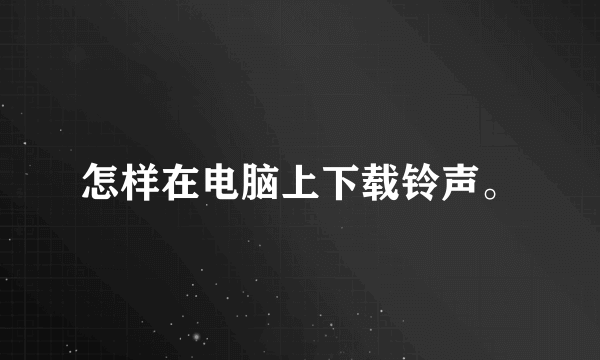 怎样在电脑上下载铃声。