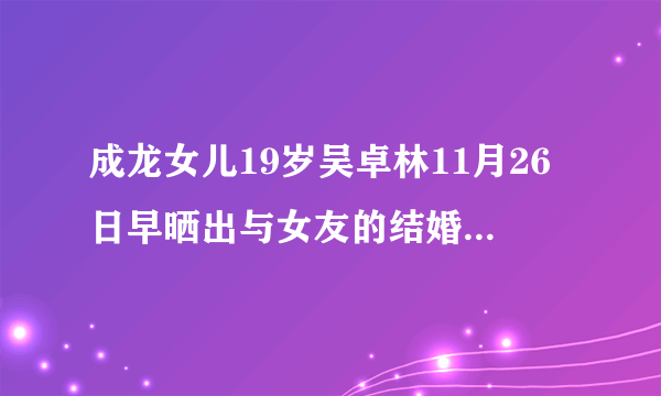 成龙女儿19岁吴卓林11月26日早晒出与女友的结婚照，由此你觉得家庭教育对人的影响大吗？