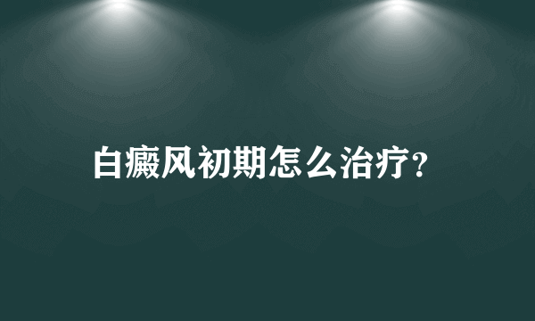 白癜风初期怎么治疗？