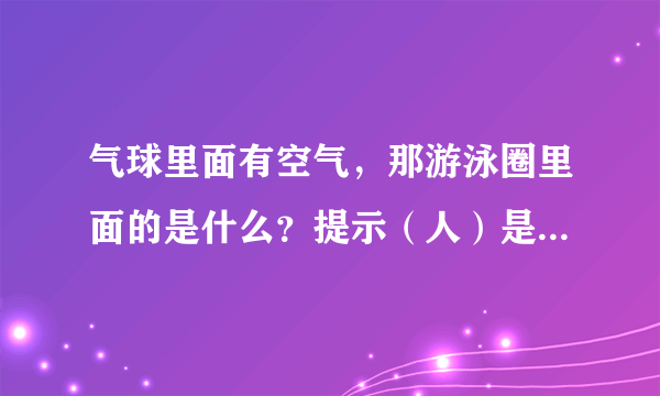 气球里面有空气，那游泳圈里面的是什么？提示（人）是指十二生肖哪一个啊