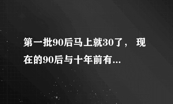 第一批90后马上就30了， 现在的90后与十年前有哪些思想观念的巨大转变？