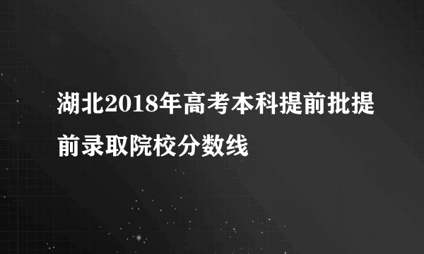 湖北2018年高考本科提前批提前录取院校分数线