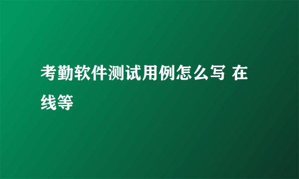 考勤软件测试用例怎么写 在线等