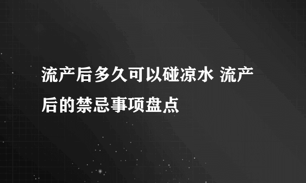 流产后多久可以碰凉水 流产后的禁忌事项盘点