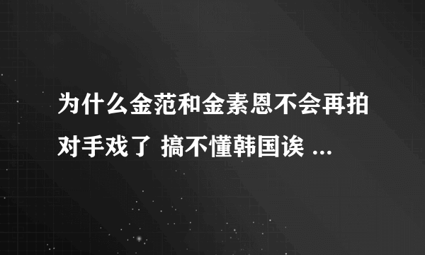 为什么金范和金素恩不会再拍对手戏了 搞不懂韩国诶 要是他俩拍肯定收视率会很高啊