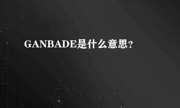 GANBADE是什么意思？