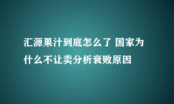 汇源果汁到底怎么了 国家为什么不让卖分析衰败原因