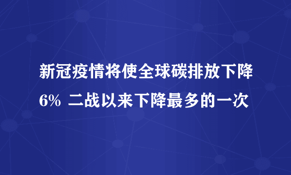 新冠疫情将使全球碳排放下降6% 二战以来下降最多的一次