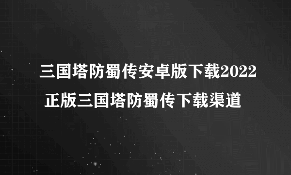 三国塔防蜀传安卓版下载2022 正版三国塔防蜀传下载渠道