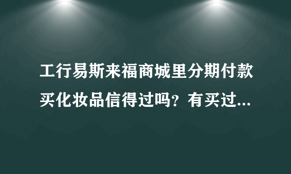 工行易斯来福商城里分期付款买化妆品信得过吗？有买过的朋友吗？