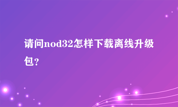 请问nod32怎样下载离线升级包？