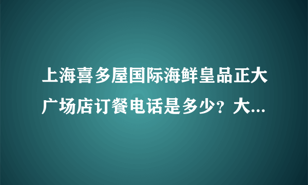 上海喜多屋国际海鲜皇品正大广场店订餐电话是多少？大众点评上那两个打不通。