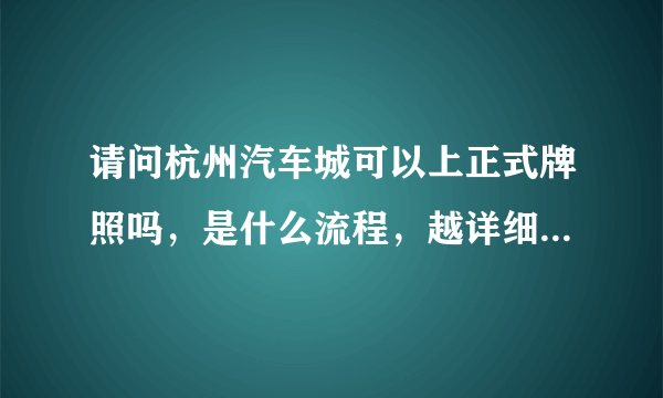 请问杭州汽车城可以上正式牌照吗，是什么流程，越详细越好，多谢，急！