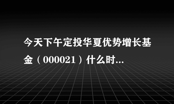 今天下午定投华夏优势增长基金（000021）什么时候扣款呢？急！