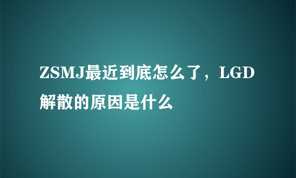 ZSMJ最近到底怎么了，LGD解散的原因是什么