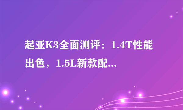 起亚K3全面测评：1.4T性能出色，1.5L新款配置惊喜多