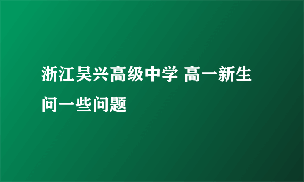 浙江吴兴高级中学 高一新生 问一些问题