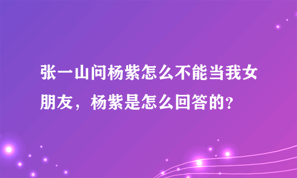 张一山问杨紫怎么不能当我女朋友，杨紫是怎么回答的？