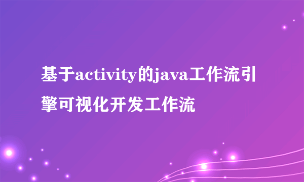 基于activity的java工作流引擎可视化开发工作流