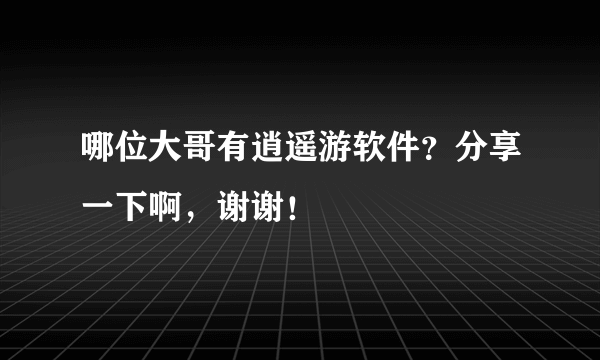 哪位大哥有逍遥游软件？分享一下啊，谢谢！