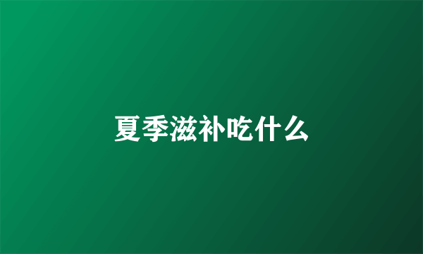 夏季滋补吃什么