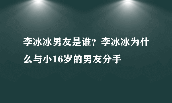 李冰冰男友是谁？李冰冰为什么与小16岁的男友分手