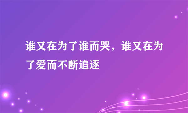 谁又在为了谁而哭，谁又在为了爱而不断追逐