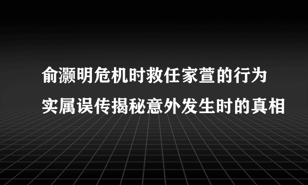 俞灏明危机时救任家萱的行为实属误传揭秘意外发生时的真相