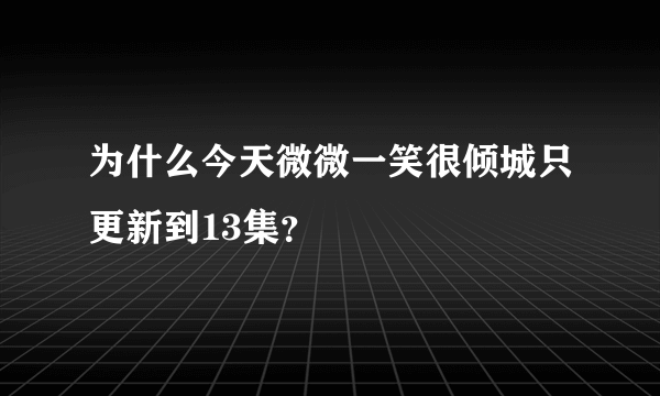 为什么今天微微一笑很倾城只更新到13集？