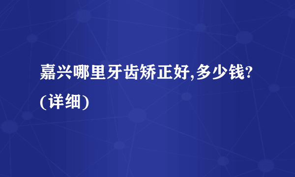 嘉兴哪里牙齿矫正好,多少钱?(详细)