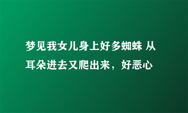 梦见我女儿身上好多蜘蛛 从耳朵进去又爬出来，好恶心