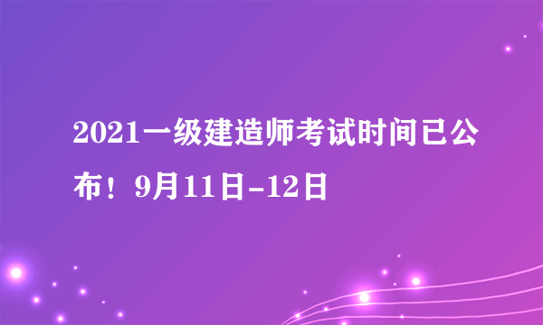 2021一级建造师考试时间已公布！9月11日-12日