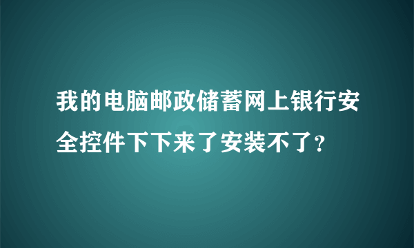 我的电脑邮政储蓄网上银行安全控件下下来了安装不了？