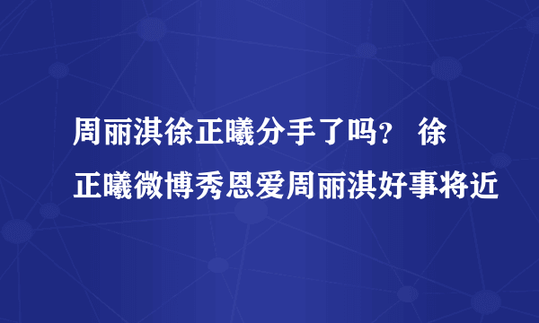 周丽淇徐正曦分手了吗？ 徐正曦微博秀恩爱周丽淇好事将近