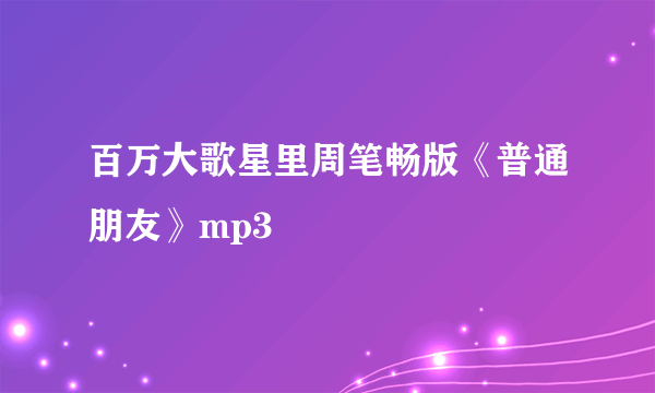 百万大歌星里周笔畅版《普通朋友》mp3