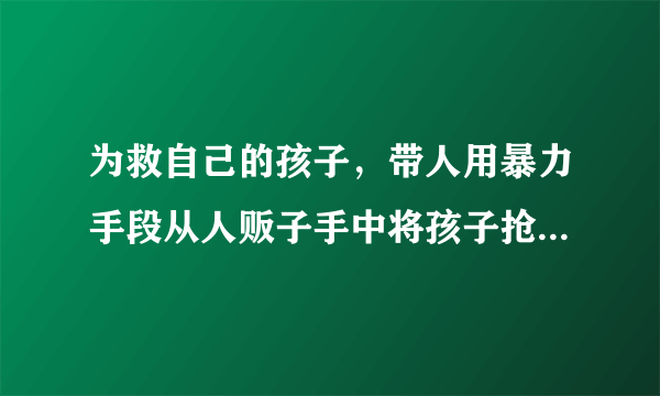 为救自己的孩子，带人用暴力手段从人贩子手中将孩子抢回犯法吗？