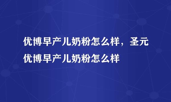 优博早产儿奶粉怎么样，圣元优博早产儿奶粉怎么样