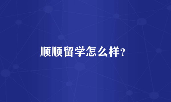 顺顺留学怎么样？