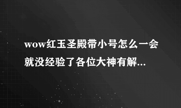 wow红玉圣殿带小号怎么一会就没经验了各位大神有解决方法吗？