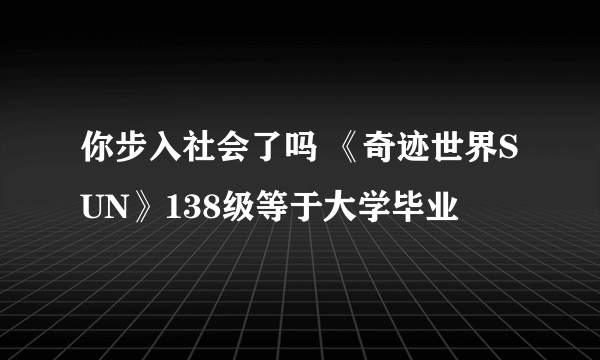 你步入社会了吗 《奇迹世界SUN》138级等于大学毕业