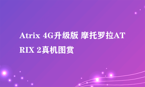 Atrix 4G升级版 摩托罗拉ATRIX 2真机图赏