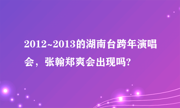 2012~2013的湖南台跨年演唱会，张翰郑爽会出现吗?