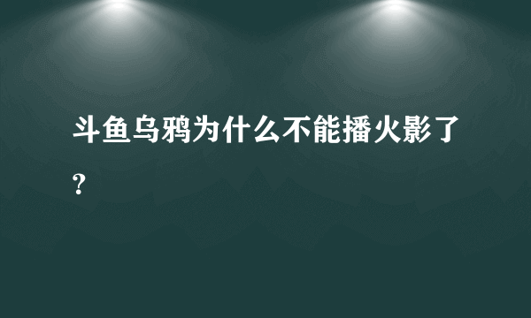 斗鱼乌鸦为什么不能播火影了？