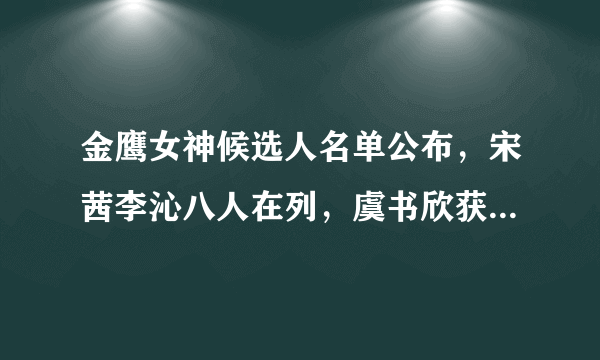 金鹰女神候选人名单公布，宋茜李沁八人在列，虞书欣获选概率最大