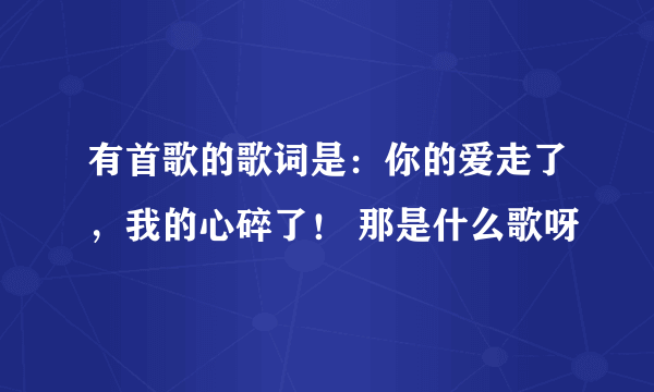 有首歌的歌词是：你的爱走了，我的心碎了！ 那是什么歌呀