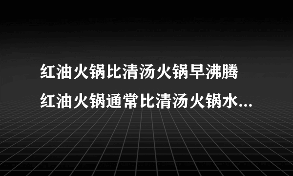 红油火锅比清汤火锅早沸腾 红油火锅通常比清汤火锅水开得更快这主要因为