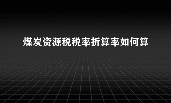 煤炭资源税税率折算率如何算