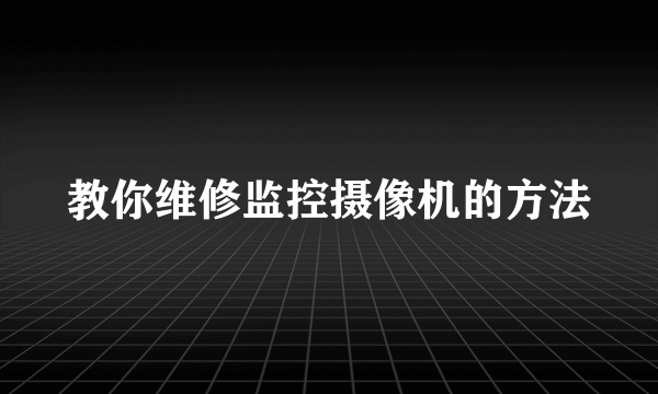 教你维修监控摄像机的方法