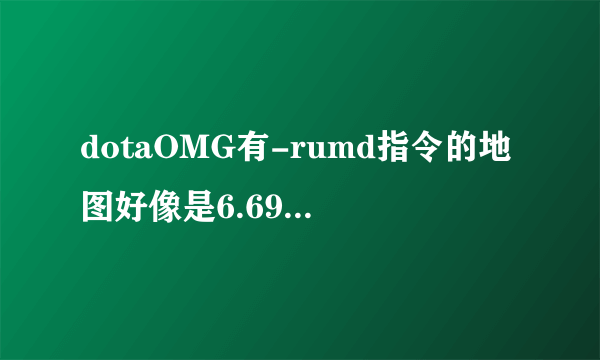 dotaOMG有-rumd指令的地图好像是6.69b LOD V??? 下载地址发下11对战平台的OMG地图不要6.70要6.69的！！！